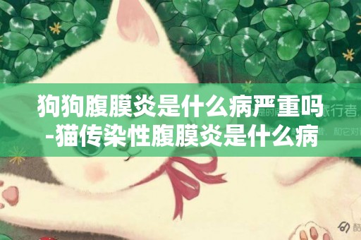 狗狗腹膜炎是什么病嚴重嗎-貓傳染性腹膜炎是什么病