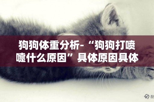 狗狗體重分析-“狗狗打噴嚏什么原因”具體原因具體分析
