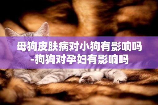 母狗皮膚病對小狗有影響嗎-狗狗對孕婦有影響嗎