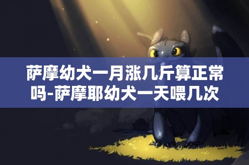 薩摩幼犬一月漲幾斤算正常嗎-薩摩耶幼犬一天喂幾次