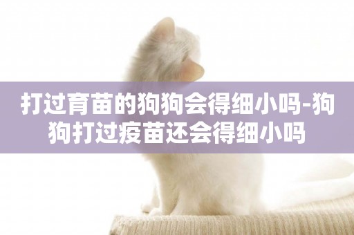 打過育苗的狗狗會得細小嗎-狗狗打過疫苗還會得細小嗎