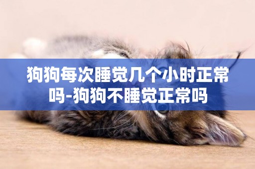 狗狗每次睡覺幾個小時正常嗎-狗狗不睡覺正常嗎