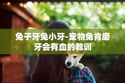兔子牙兔小牙-寵物兔肯磨牙會有血的教訓