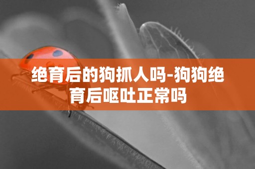 絕育后的狗抓人嗎-狗狗絕育后嘔吐正常嗎