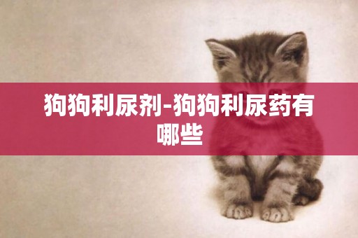 狗狗利尿劑-狗狗利尿藥有哪些