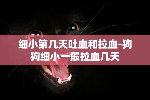 細小第幾天吐血和拉血-狗狗細小一般拉血幾天