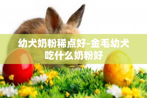 幼犬奶粉稀點好-金毛幼犬吃什么奶粉好