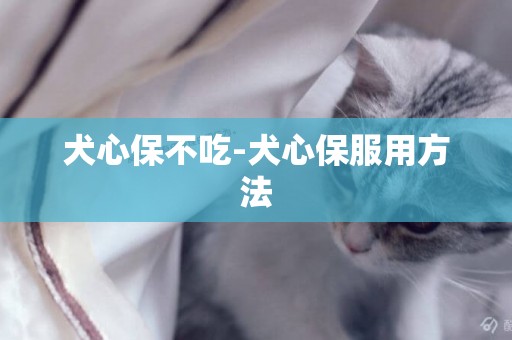 犬心保不吃-犬心保服用方法