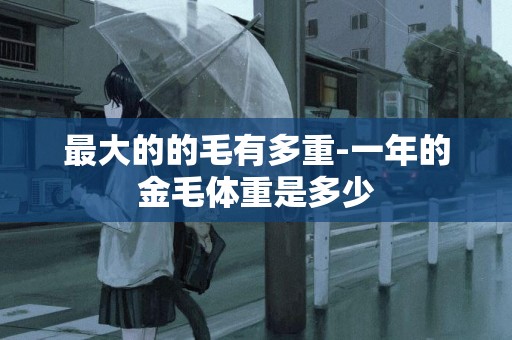 最大的的毛有多重-一年的金毛體重是多少