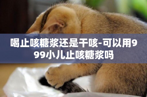 喝止咳糖漿還是干咳-可以用999小兒止咳糖漿嗎