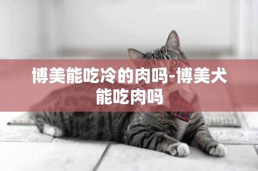 博美能吃冷的肉嗎-博美犬能吃肉嗎