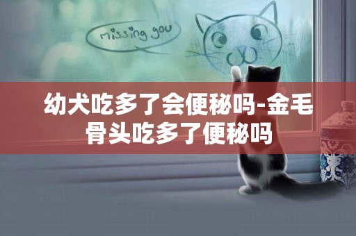 幼犬吃多了會便秘嗎-金毛骨頭吃多了便秘嗎