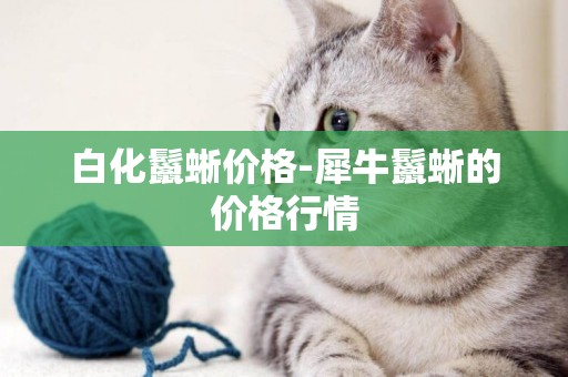 白化鬣蜥價格-犀牛鬣蜥的價格行情