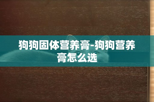 狗狗固體營養膏-狗狗營養膏怎么選