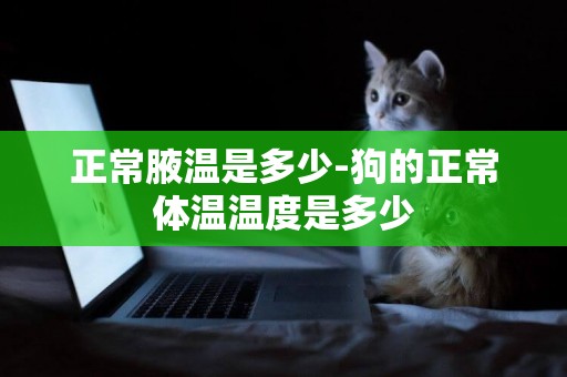 正常腋溫是多少-狗的正常體溫溫度是多少