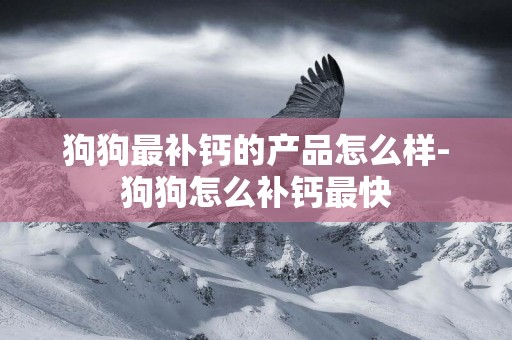 狗狗最補鈣的產品怎么樣-狗狗怎么補鈣最快