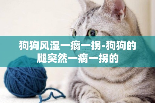 狗狗風濕一瘸一拐-狗狗的腿突然一瘸一拐的