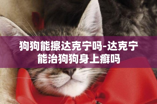 狗狗能擦達克寧嗎-達克寧能治狗狗身上癬嗎