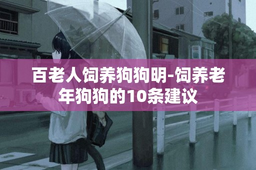 百老人飼養狗狗明-飼養老年狗狗的10條建議