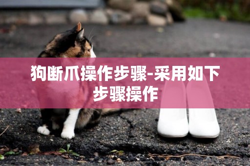 狗斷爪操作步驟-采用如下步驟操作