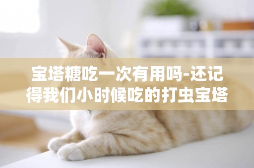 寶塔糖吃一次有用嗎-還記得我們小時候吃的打蟲寶塔糖嗎