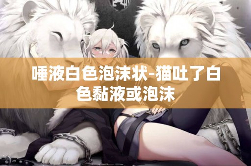 唾液白色泡沫狀-貓吐了白色黏液或泡沫