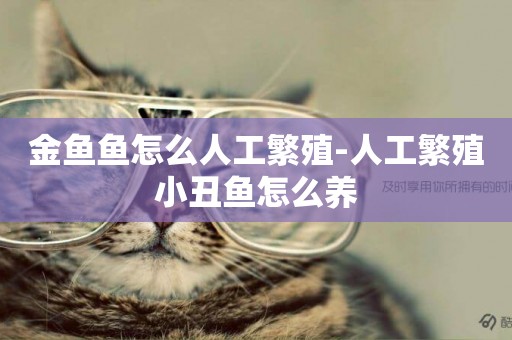 金魚魚怎么人工繁殖-人工繁殖小丑魚怎么養