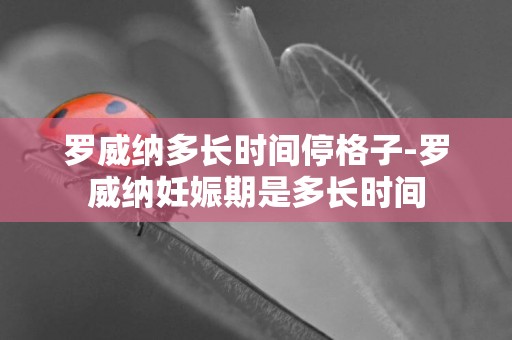 羅威納多長時間停格子-羅威納妊娠期是多長時間
