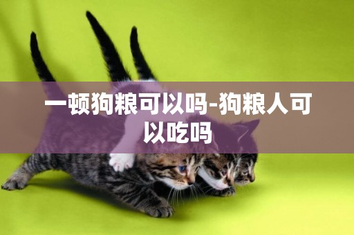 一頓狗糧可以嗎-狗糧人可以吃嗎