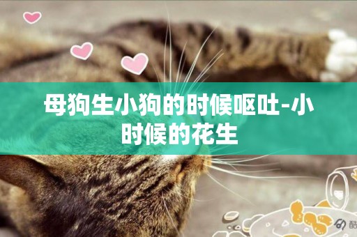 母狗生小狗的時候嘔吐-小時候的花生