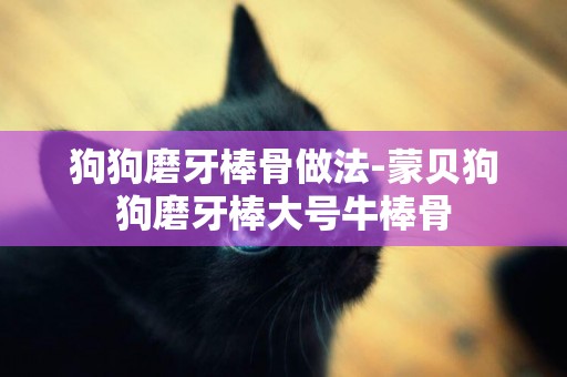 狗狗磨牙棒骨做法-蒙貝狗狗磨牙棒大號牛棒骨