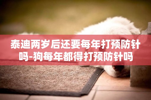 泰迪兩歲后還要每年打預防針嗎-狗每年都得打預防針嗎
