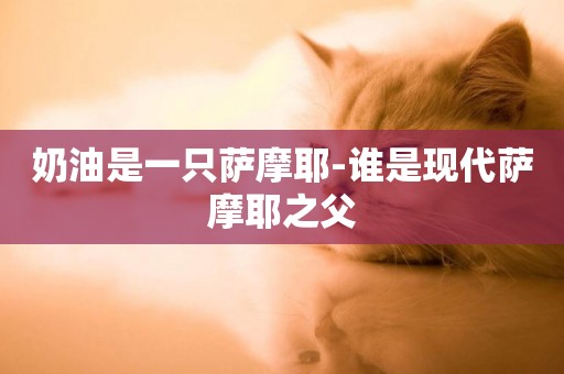 奶油是一只薩摩耶-誰是現代薩摩耶之父