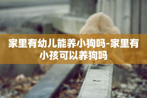家里有幼兒能養小狗嗎-家里有小孩可以養狗嗎