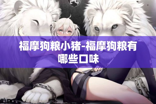 福摩狗糧小豬-福摩狗糧有哪些口味