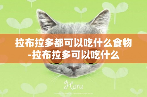 拉布拉多都可以吃什么食物-拉布拉多可以吃什么