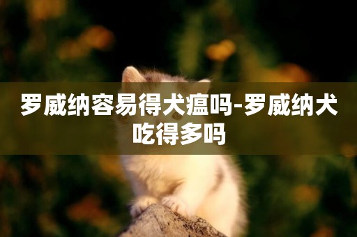 羅威納容易得犬瘟嗎-羅威納犬吃得多嗎