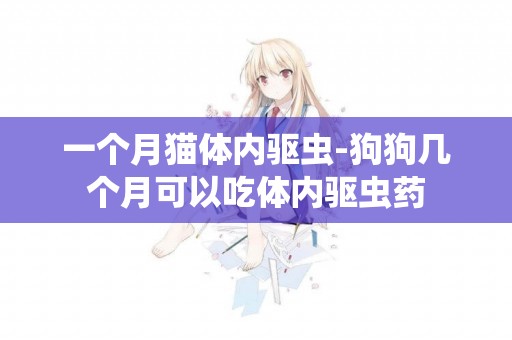 一個月貓體內驅蟲-狗狗幾個月可以吃體內驅蟲藥
