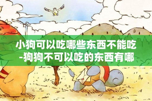 小狗可以吃哪些東西不能吃-狗狗不可以吃的東西有哪些