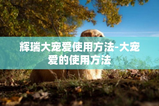 輝瑞大寵愛使用方法-大寵愛的使用方法