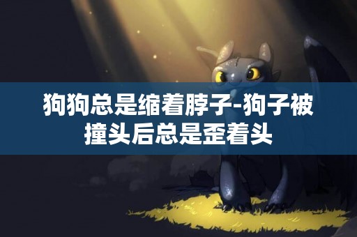 狗狗總是縮著脖子-狗子被撞頭后總是歪著頭