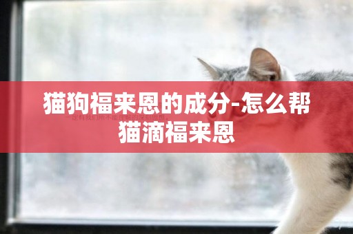 貓狗福來恩的成分-怎么幫貓滴福來恩