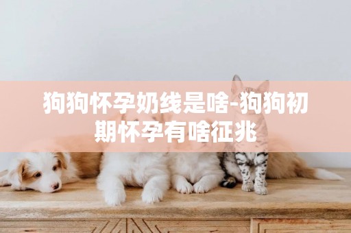 狗狗懷孕奶線是啥-狗狗初期懷孕有啥征兆