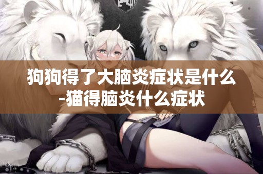 狗狗得了大腦炎癥狀是什么-貓得腦炎什么癥狀