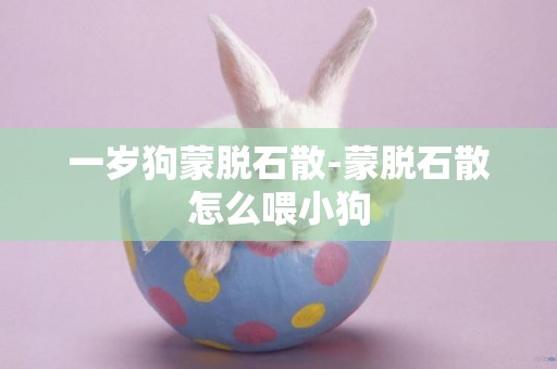 一歲狗蒙脫石散-蒙脫石散怎么喂小狗