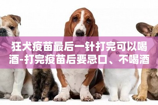 狂犬疫苗最后一針打完可以喝酒-打完疫苗后要忌口、不喝酒