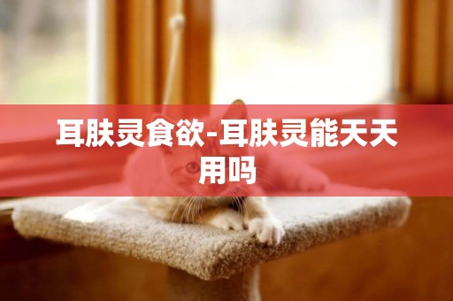 耳膚靈食欲-耳膚靈能天天用嗎