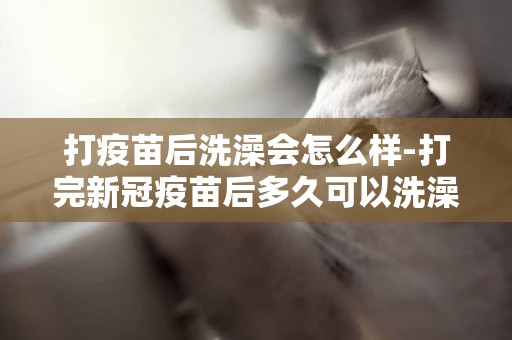 打疫苗后洗澡會怎么樣-打完新冠疫苗后多久可以洗澡
