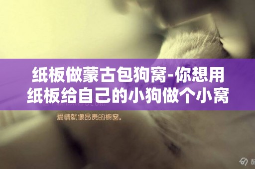 紙板做蒙古包狗窩-你想用紙板給自己的小狗做個小窩嗎