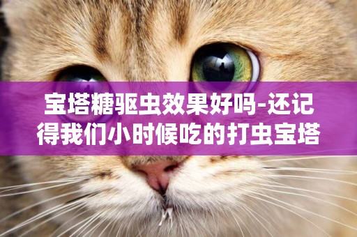 寶塔糖驅蟲效果好嗎-還記得我們小時候吃的打蟲寶塔糖嗎